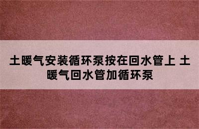 土暖气安装循环泵按在回水管上 土暖气回水管加循环泵